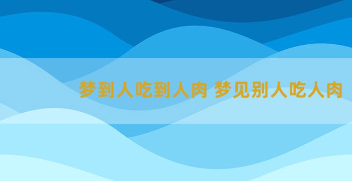 梦到人吃到人肉 梦见别人吃人肉